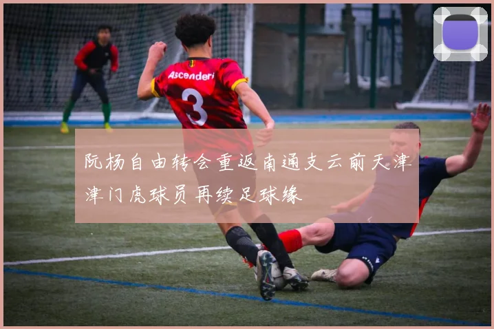 阮杨自由转会重返南通支云前天津津门虎球员再续足球缘
