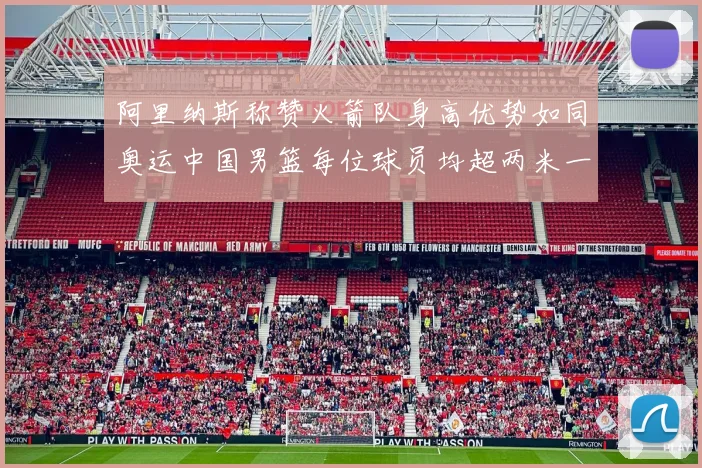 阿里纳斯称赞火箭队身高优势如同奥运中国男篮每位球员均超两米一