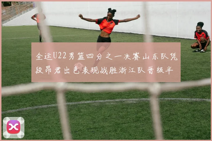 全运U22男篮四分之一决赛山东队凭段昂君出色表现战胜浙江队晋级半决赛