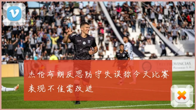 杰伦布朗反思防守失误称今天比赛表现不佳需改进