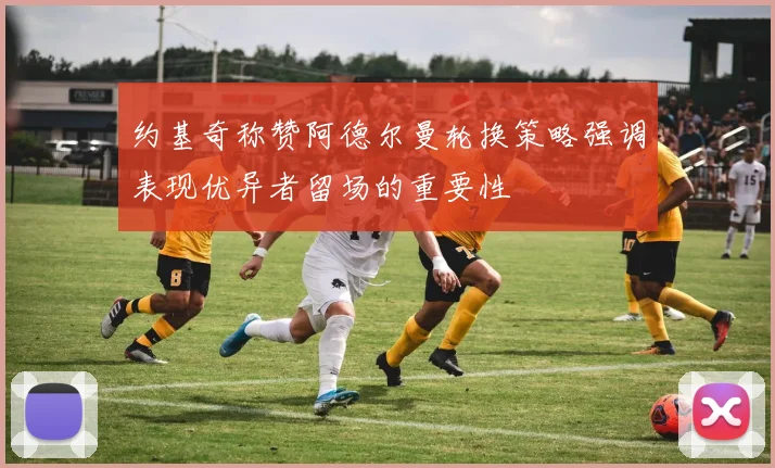 约基奇称赞阿德尔曼轮换策略强调表现优异者留场的重要性