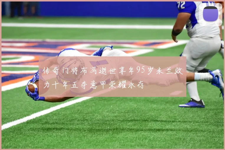 传奇门将布冯逝世享年95岁米兰效力十年五夺意甲荣耀永存