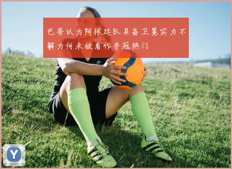 巴蒂认为阿根廷队具备卫冕实力不解为何未被看作夺冠热门