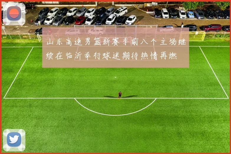 山东高速男篮新赛季前八个主场继续在临沂举行球迷期待热情再燃