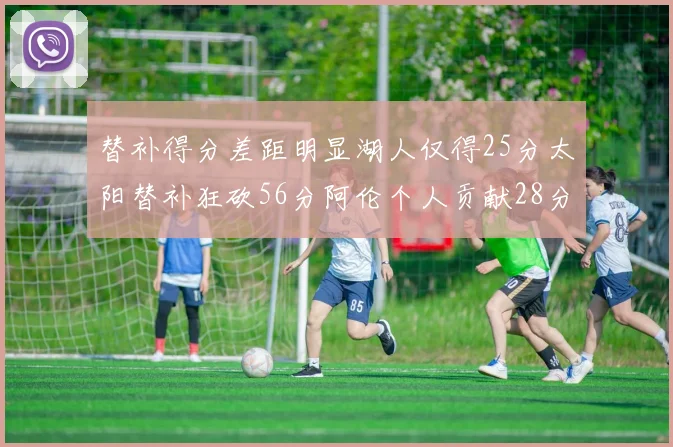 替补得分差距明显湖人仅得25分太阳替补狂砍56分阿伦个人贡献28分